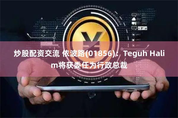 炒股配资交流 依波路(01856)：Teguh Halim将获委任为行政总裁