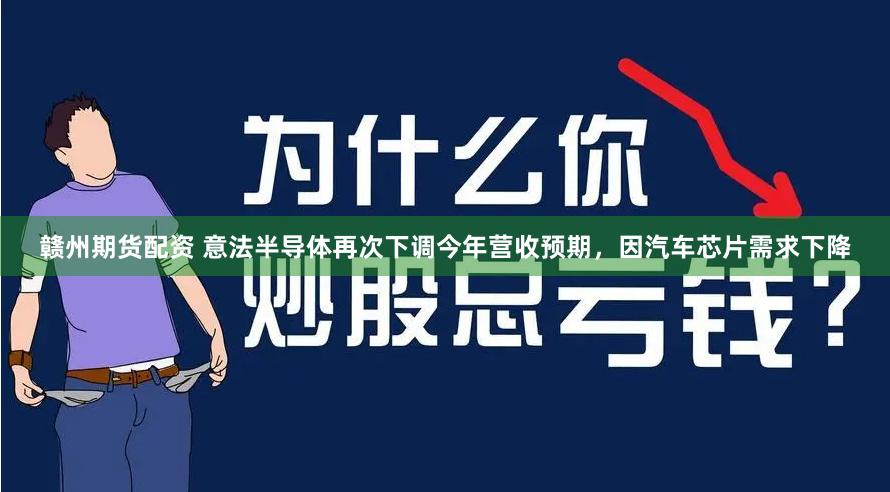 赣州期货配资 意法半导体再次下调今年营收预期，因汽车芯片需求下降