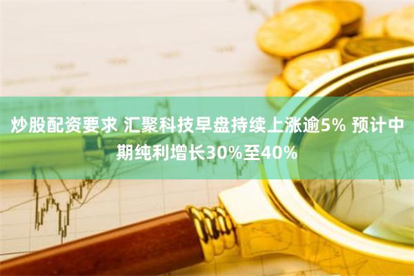 炒股配资要求 汇聚科技早盘持续上涨逾5% 预计中期纯利增长30%至40%