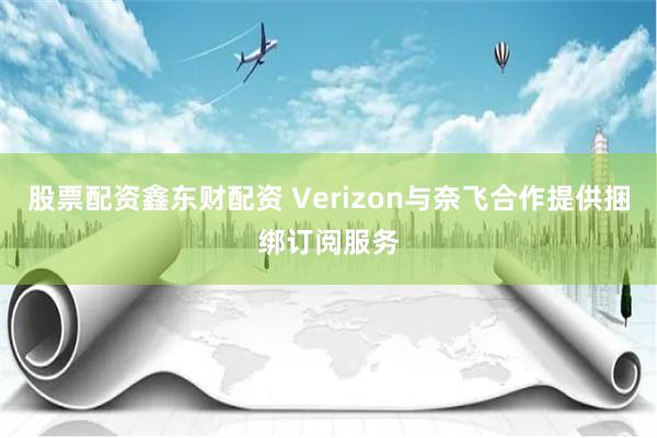 股票配资鑫东财配资 Verizon与奈飞合作提供捆绑订阅服务