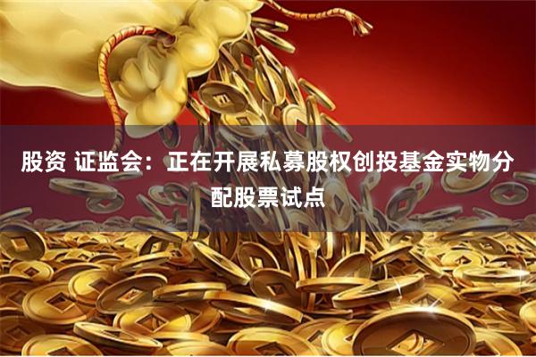 股资 证监会：正在开展私募股权创投基金实物分配股票试点