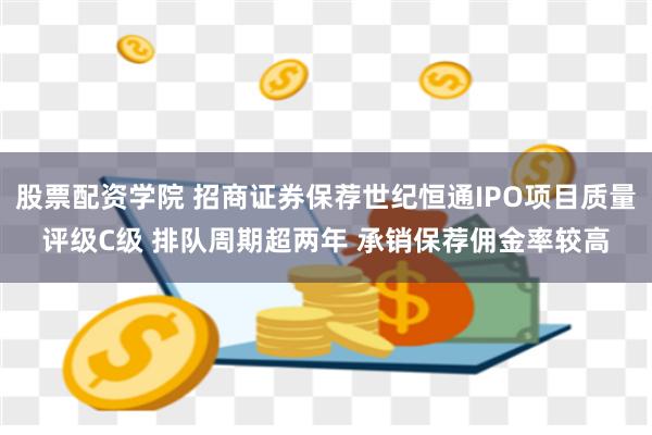 股票配资学院 招商证券保荐世纪恒通IPO项目质量评级C级 排队周期超两年 承销保荐佣金率较高