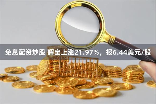 免息配资炒股 晖宝上涨21.97%，报6.44美元/股