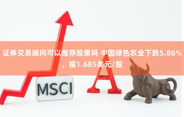 证券交易顾问可以推荐股票吗 中国绿色农业下跌5.86%，报1.685美元/股