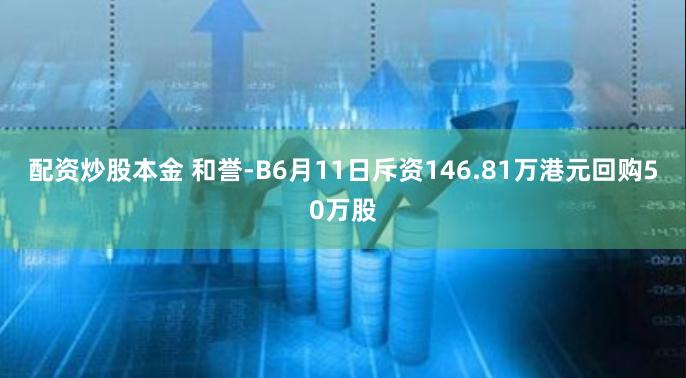 配资炒股本金 和誉-B6月11日斥资146.81万港元回购50万股