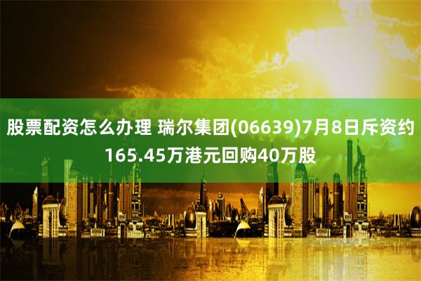 股票配资怎么办理 瑞尔集团(06639)7月8日斥资约165.45万港元回购40万股