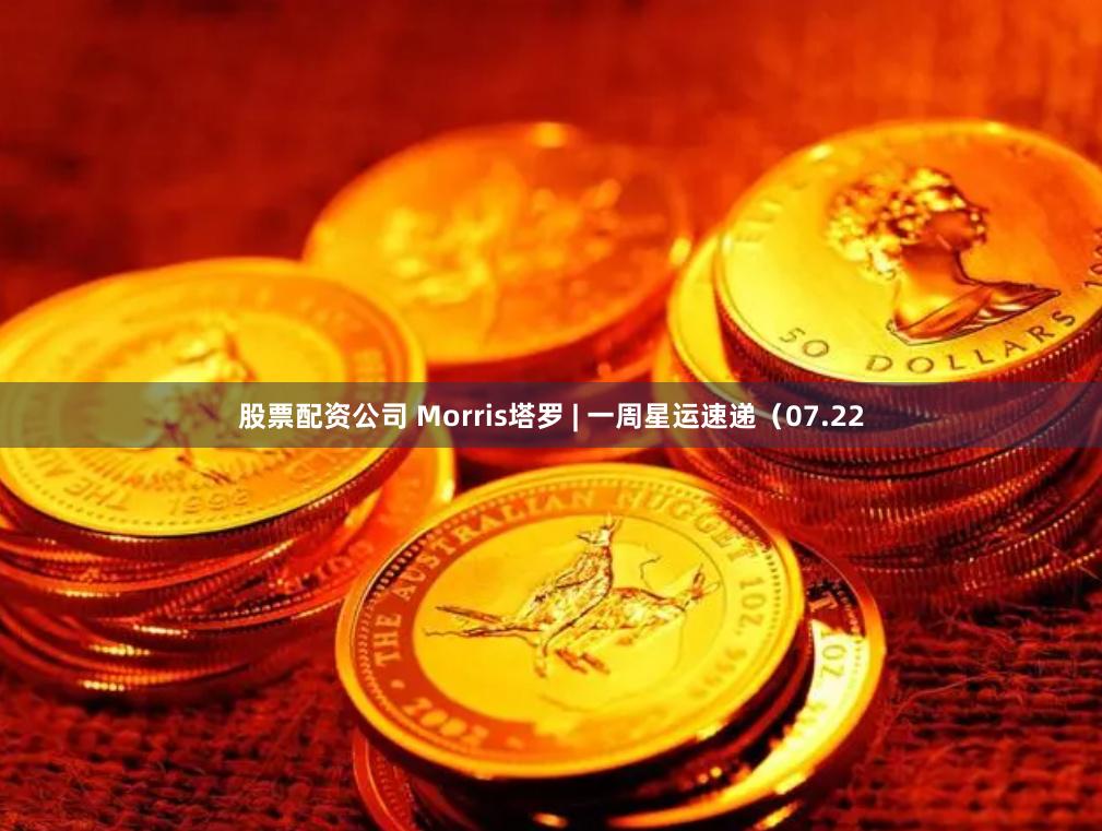 股票配资公司 Morris塔罗 | 一周星运速递（07.22