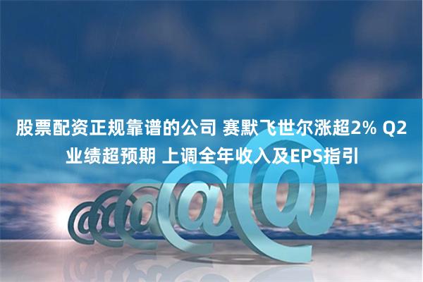 股票配资正规靠谱的公司 赛默飞世尔涨超2% Q2业绩超预期 上调全年收入及EPS指引