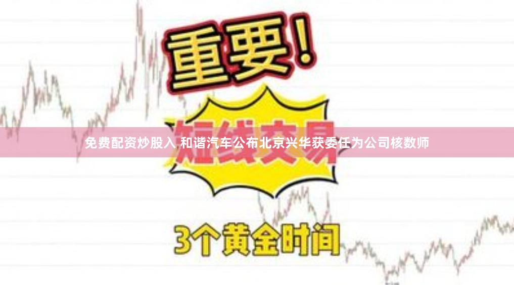 免费配资炒股入 和谐汽车公布北京兴华获委任为公司核数师