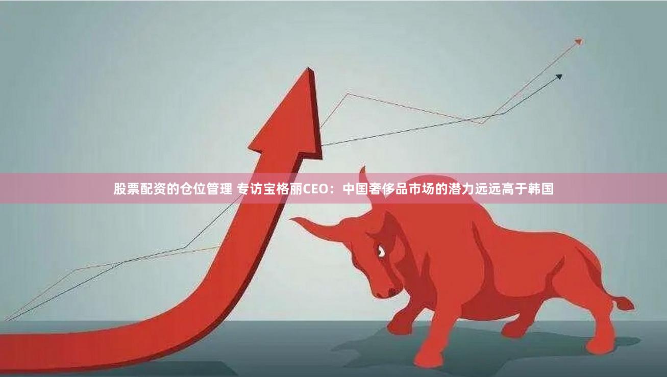 股票配资的仓位管理 专访宝格丽CEO：中国奢侈品市场的潜力远远高于韩国